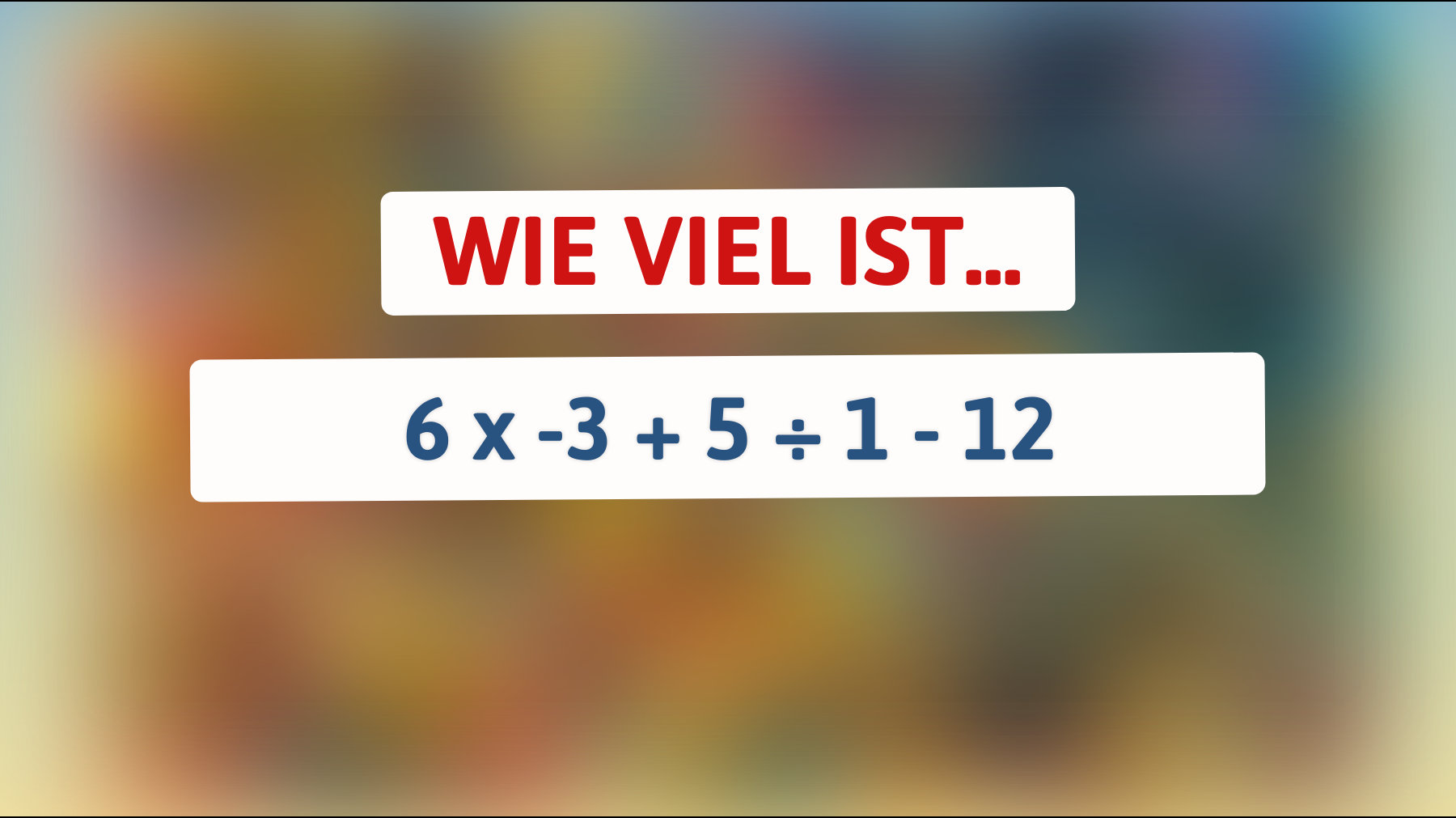 Du bist ein Genie, wenn du diese Gleichung lösen kannst: 6 x -3 + 5 ÷ 1 - 12 – schaffst du es?"